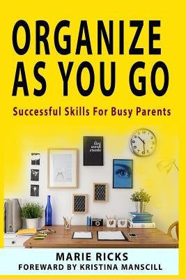 Organize As You Go: Successful Skills for Busy Parents by Manscill, Kristina