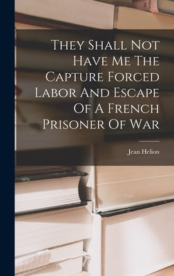 They Shall Not Have Me The Capture Forced Labor And Escape Of A French Prisoner Of War by Helion, Jean