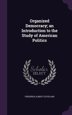 Organized Democracy; an Introduction to the Study of American Politics by Cleveland, Frederick Albert