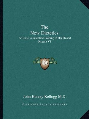 The New Dietetics: A Guide to Scientific Feeding in Health and Disease V1 by Kellogg, John Harvey