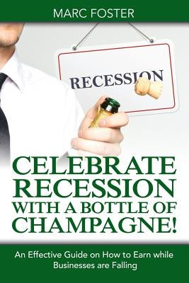 Celebrate Recession with a Bottle of Champagne!: An Effective Guide on How to Earn while Businesses are Falling by Foster, Marc