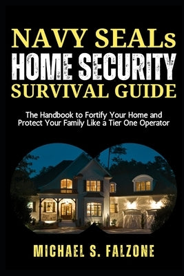 NAVY SEALs HOME SECURITY SURVIVAL GUIDE: The Handbook to Fortify Your Home and Protect Your Family Like a Tier One Operator by Falzone, Michael S.