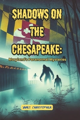 Shadows on the Chesapeake: Maryland's Paranormal Mysteries: A Collection of Haunted Tales and Historical Mysteries by Christopher, James