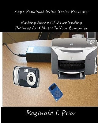 Reg's Practical Guide Series Presents: Making Sense Of Downloading Pictures And Music To Your Computer by Prior, Reginald T.