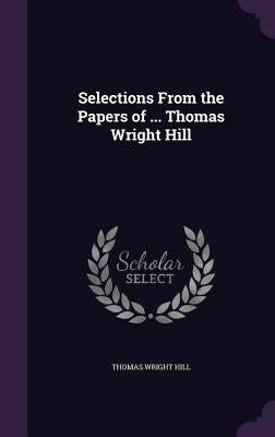 Selections From the Papers of ... Thomas Wright Hill by Hill, Thomas Wright