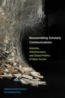 Reassembling Scholarly Communications: Histories, Infrastructures, and Global Politics of Open Access by Eve, Martin Paul