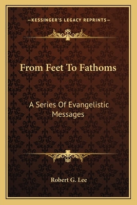 From Feet To Fathoms: A Series Of Evangelistic Messages by Lee, Robert G.