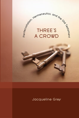 Three's a Crowd: Pentecostalism, Hermeneutics, and the Old Testament by Grey, Jacqueline