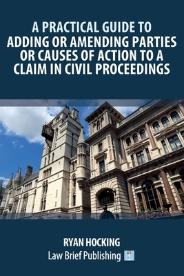 A Practical Guide to Adding or Amending Parties or Causes of Action to a Claim in Civil Proceedings by Hocking, Ryan