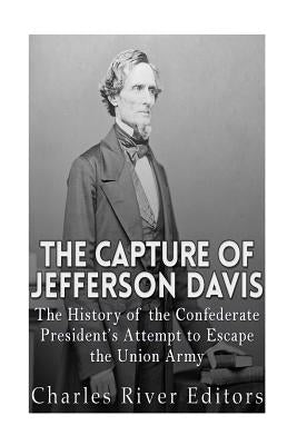 The Capture of Jefferson Davis: The History of the Confederate President's Attempt to Escape the Union Army by Charles River Editors