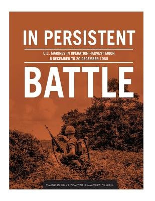 In persistent battle: U.S. Marines in Operation Harvest Moon, 8 December to 20 December 1965 by Schlosser Phd, Nicholas J.