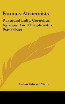 Famous Alchemists: Raymund Lully, Cornelius Agrippa, And Theophrastus Paracelsus by Waite, Arthur Edward