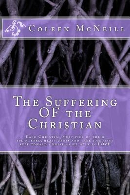 The Suffering OF the Christian: Each Christian must pick up their splintered, heavy cross and take the first step toward Christ as we walk in love by McNeill Rn, Coleen