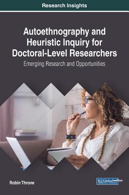 Autoethnography and Heuristic Inquiry for Doctoral-Level Researchers: Emerging Research and Opportunities by Throne, Robin