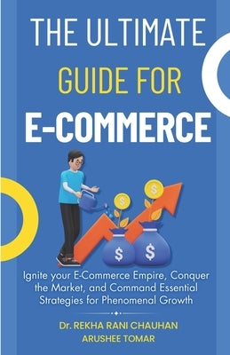 The Ultimate Guide For E-Commerce: Ignite your E-Commerce Empire, Conquer the Market, and Command Essential Strategies for Phenomenal Growth by Tomar, Arushee