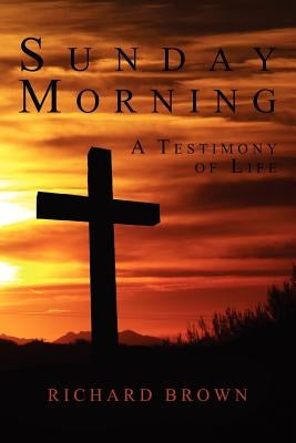 Sunday Morning: A Testimony of Life by Brown, Richard