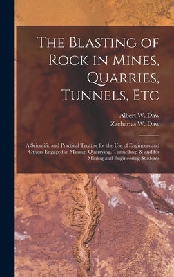 The Blasting of Rock in Mines, Quarries, Tunnels, etc; a Scientific and Practical Treatise for the use of Engineers and Others Engaged in Mining, Quar by Daw, Albert W.