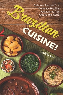 Brazilian Cuisine!: Delicious Recipes from Authentic Brazilian Restaurants from Around the World! by Ray, Valeria