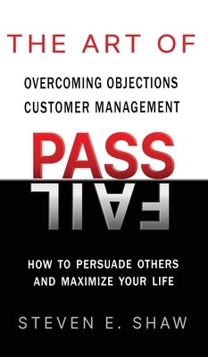 The Art of PASS FAIL - Overcoming Objections and Customer Management: How to Persuade Others and Maximize Your Life by Shaw, Steven