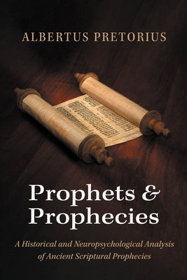 Prophets and Prophecies: A Historical and Neuropsychological Analysis of Ancient Scriptural Prophecies by Pretorius, Albertus