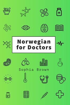 Norwegian for Doctors: A language guide for doctors working with Norwegian-speaking patients by Brown, Sophia