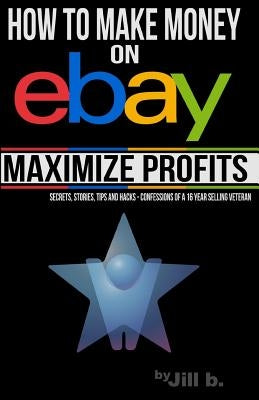 How to Make Money on eBay -- Maximize Profits: Secrets, Stories, Tips and Hacks - Confessions of a 16-year eBay Veteran by Bong, Jill