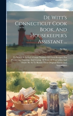De Witt's Connecticut Cook Book, And Housekeeper's Assistant ...: To Which Is Added A Large Number Of Tried Recipes, For Preserving, Canning, And Curi by Orr, N.