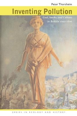 Inventing Pollution: Coal, Smoke, and Culture in Britain Since 1800 by Thorsheim, Peter