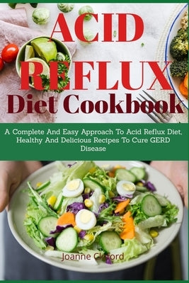 Acid Refux Diet Cookbook: A Complete And Easy Approach To Acid Reflux Diet, Healthy And Delicious Recipes To Cure GERD Disease by Clifford, Joanne