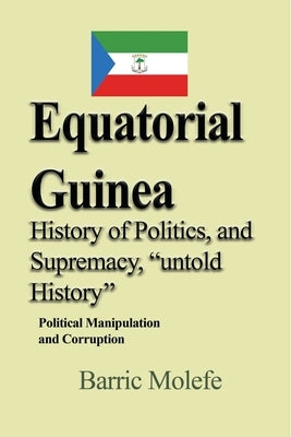 Equatorial Guinea History of Politics, and Supremacy, "untold History: Political Manipulation and Corruption by Molefe, Barric