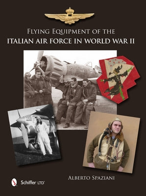 Flying Equipment of the Italian Air Force in World War II: Flight Suits - Flight Helmets - Goggles - Parachutes - Life Vests - Oxygen Masks - Boots - by Spaziani, Alberto