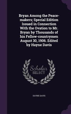 Bryan Among the Peace-makers; Special Edition Issued in Connection With the Ovation to Mr. Bryan by Thousands of his Fellow-countrymen August 30, 1906 by Davis, Hayne