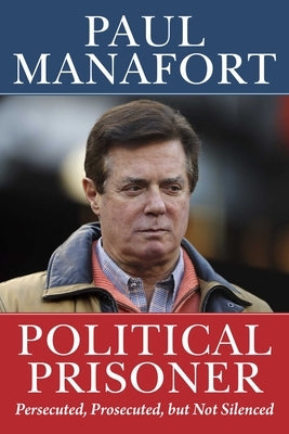 Political Prisoner: Persecuted, Prosecuted, But Not Silenced by Manafort, Paul