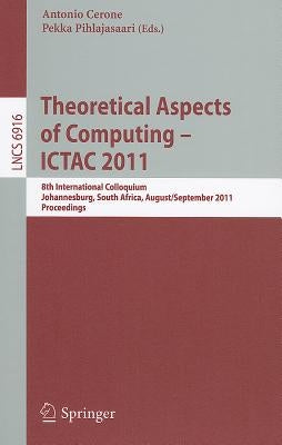 Theoretical Aspects of Computing -- ICTAC 2011: 8th International Colloquium, Johannesburg, South Africa, August 31 - September 2, 2011, Proceedings by Cerone, Antonio