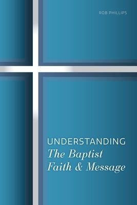 Understanding the Baptist Faith & Message by Phillips, Rob