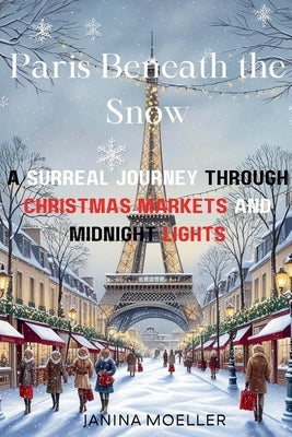 Paris Beneath the Snow: A Surreal Journey through Christmas Markets and Midnight Lights by Moeller, Janina