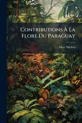Contributions À La Flore Du Paraguay by Micheli, Marc