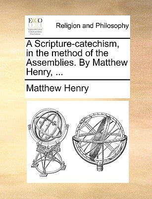 A Scripture-Catechism, in the Method of the Assemblies. by Matthew Henry, ... by Henry, Matthew