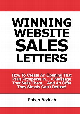 Winning Website Sales Letters: How To Create An Opening That Pulls Prospects In... A Message That Sells Them... And An Offer They Simply Can't Refuse by Boduch, Robert
