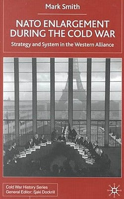 NATO Enlargement During the Cold War: Strategy and System in the Western Alliance by Smith, M.