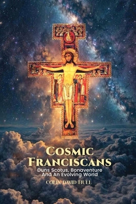 Cosmic Franciscans: Duns Scotus, Bonaventure And An Evolving World by Hull, Colin David
