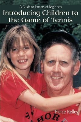Introducing Children to the Game of Tennis: A Guide to Parents of Beginners by Kelley, Pierce