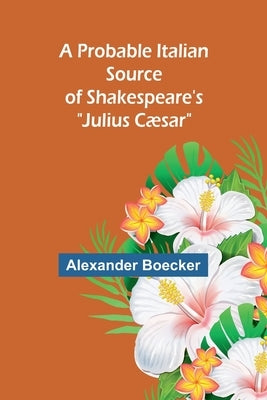 A Probable Italian Source of Shakespeare's "Julius Cæsar" by Boecker, Alexander