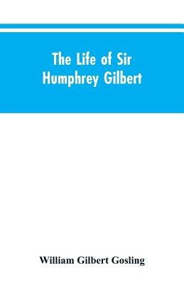 The Life of Sir Humphrey Gilbert, England's First Empire Builder by Gosling, William Gilbert