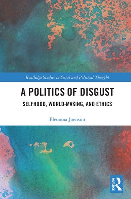 A Politics of Disgust: Selfhood, World-Making, and Ethics by Joensuu, Eleonora
