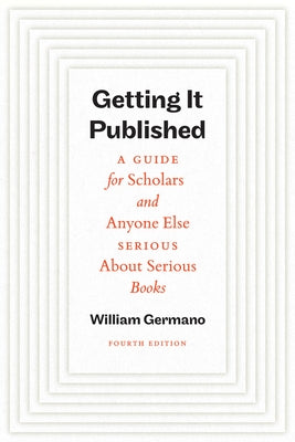 Getting It Published, Fourth Edition: A Guide for Scholars and Anyone Else Serious about Serious Books by Germano, William