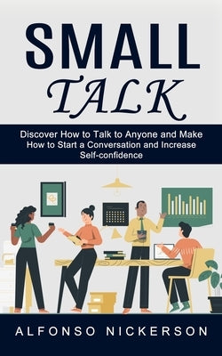 Small Talk: Discover How to Talk to Anyone and Make Friends (How to Start a Conversation and Increase Self-confidence) by Nickerson, Alfonso