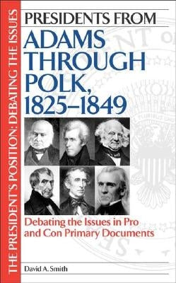 Presidents from Adams Through Polk, 1825-1849: Debating the Issues in Pro and Con Primary Documents by Smith, David A.