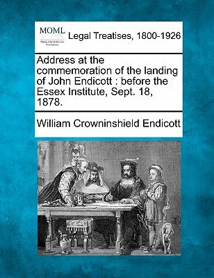 Address at the Commemoration of the Landing of John Endicott: Before the Essex Institute, Sept. 18, 1878. by Endicott, William Crowninshield