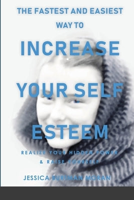 The FASTEST and EASIEST Way to Increase Your SELF ESTEEM: Realize Your Hidden Power & Raise Yourself by Burtman Moran, Jessica